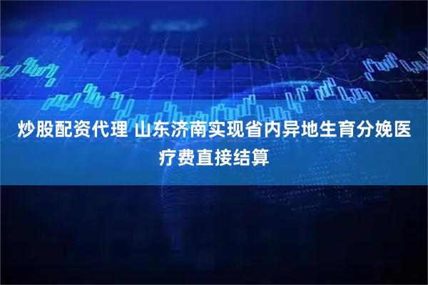 炒股配资代理 山东济南实现省内异地生育分娩医疗费直接结算