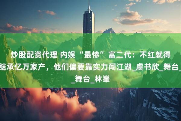 炒股配资代理 内娱 “最惨” 富二代：不红就得回家继承亿万家产，他们偏要靠实力闯江湖_虞书欣_舞台_林峯