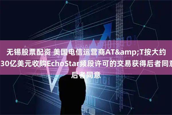 无锡股票配资 美国电信运营商AT&T按大约230亿美元收购EchoStar频段许可的交易获得后者同意