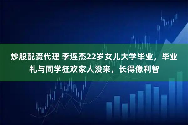 炒股配资代理 李连杰22岁女儿大学毕业，毕业礼与同学狂欢家人没来，长得像利智