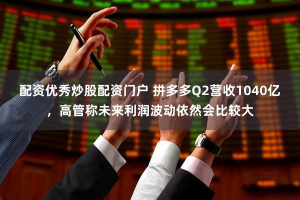 配资优秀炒股配资门户 拼多多Q2营收1040亿，高管称未来利润波动依然会比较大
