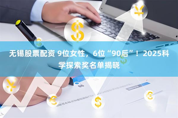 无锡股票配资 9位女性，6位“90后”！2025科学探索奖名单揭晓