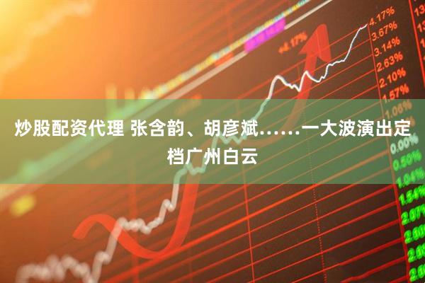炒股配资代理 张含韵、胡彦斌……一大波演出定档广州白云