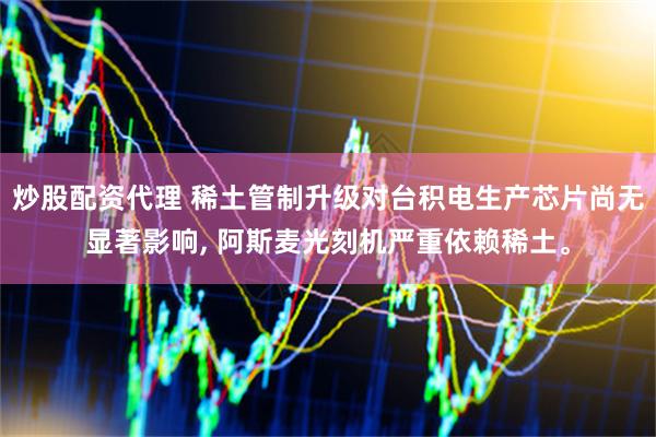 炒股配资代理 稀土管制升级对台积电生产芯片尚无显著影响, 阿斯麦光刻机严重依赖稀土。