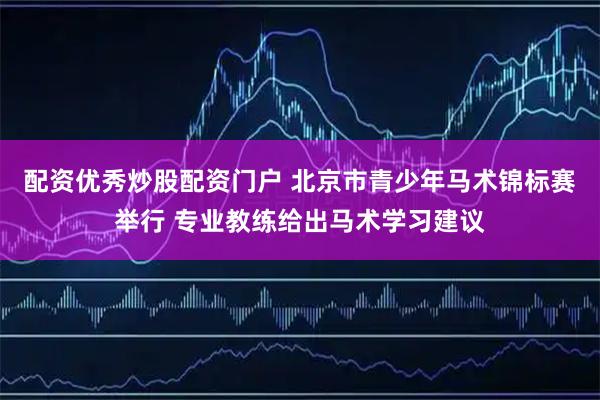 配资优秀炒股配资门户 北京市青少年马术锦标赛举行 专业教练给出马术学习建议