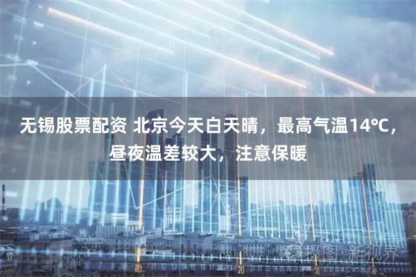 无锡股票配资 北京今天白天晴，最高气温14℃，昼夜温差较大，注意保暖