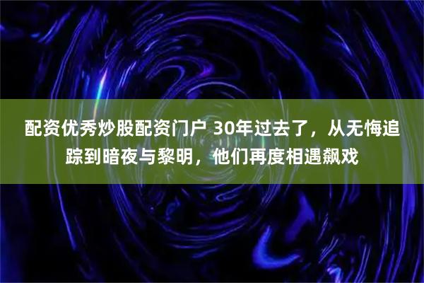配资优秀炒股配资门户 30年过去了，从无悔追踪到暗夜与黎明，他们再度相遇飙戏