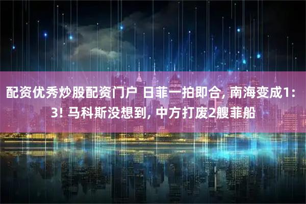 配资优秀炒股配资门户 日菲一拍即合, 南海变成1: 3! 马科斯没想到, 中方打废2艘菲船