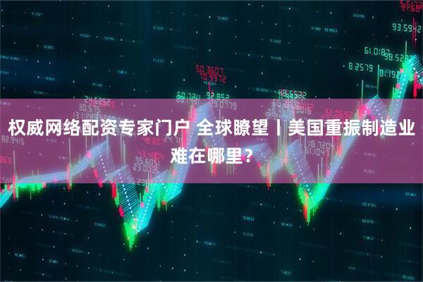 权威网络配资专家门户 全球瞭望丨美国重振制造业难在哪里？
