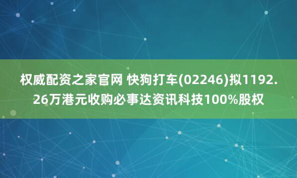 权威配资之家官网 快狗打车(02246)拟1192.26万港元收购必事达资讯科技100%股权