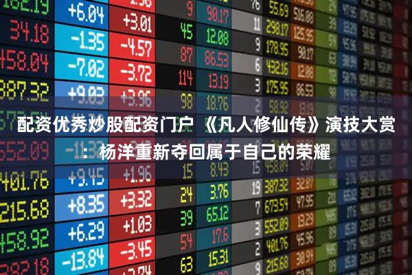 配资优秀炒股配资门户 《凡人修仙传》演技大赏：杨洋重新夺回属于自己的荣耀