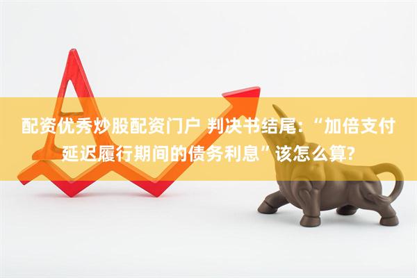配资优秀炒股配资门户 判决书结尾: “加倍支付延迟履行期间的债务利息”该怎么算?