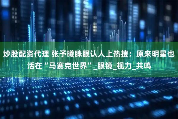 炒股配资代理 张予曦眯眼认人上热搜：原来明星也活在“马赛克世界”_眼镜_视力_共鸣