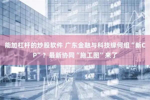能加杠杆的炒股软件 广东金融与科技缘何组“新CP”？最新协同“施工图”来了