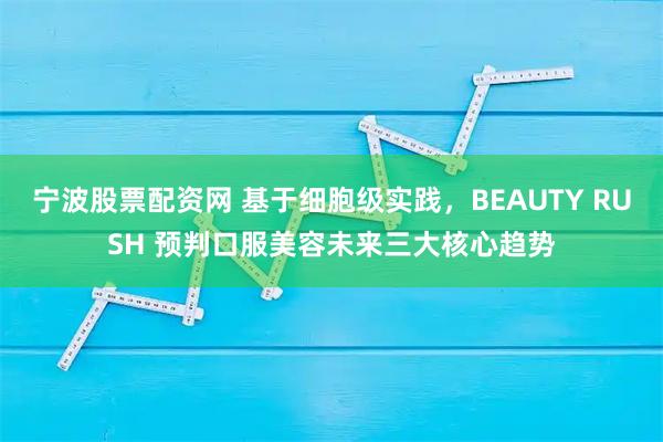 宁波股票配资网 基于细胞级实践，BEAUTY RUSH 预判口服美容未来三大核心趋势