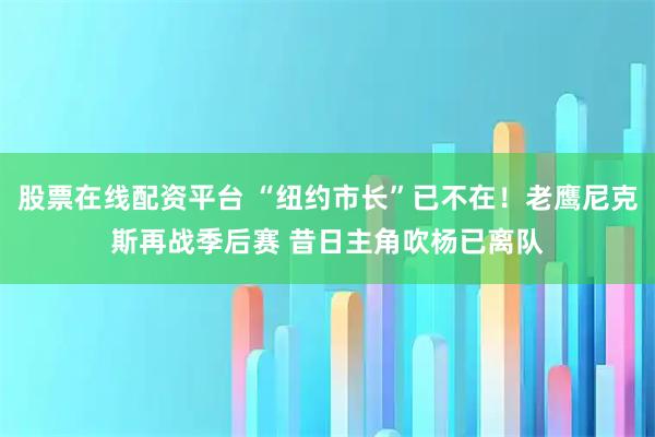 股票在线配资平台 “纽约市长”已不在！老鹰尼克斯再战季后赛 昔日主角吹杨已离队