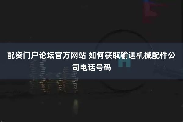 配资门户论坛官方网站 如何获取输送机械配件公司电话号码